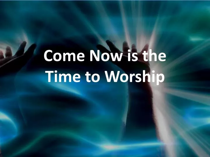 come now is the time to worship