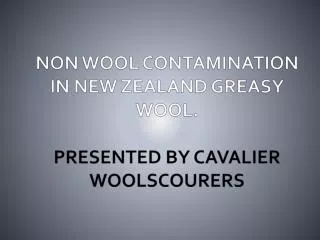 NON WOOL CONTAMINATION IN NEW ZEALAND GREASY WOOL. PRESENTED BY CAVALIER WOOLSCOURERS