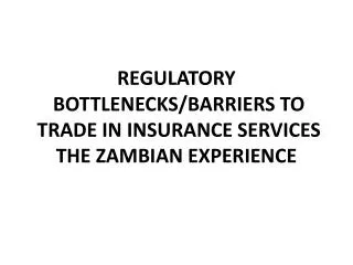 REGULATORY BOTTLENECKS/BARRIERS TO TRADE IN INSURANCE SERVICES THE ZAMBIAN EXPERIENCE