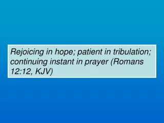 Rejoicing in hope; patient in tribulation; continuing instant in prayer (Romans 12:12, KJV)