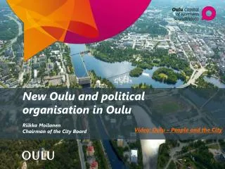 New Oulu and political organisation in Oulu Riikka Moilanen Chairman of the City Board