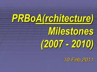 PRBo A ( rchitecture ) Milestones (2007 - 2010) 10 Feb 2011