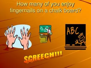 How many of you enjoy fingernails on a chalk board?