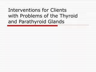 I nterventions for Clients with Problems of the Thyroid and Parathyroid Glands