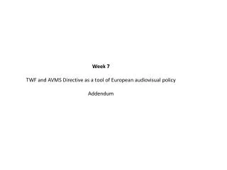 Week 7 TWF and AVMS Directive as a tool of European audiovisual policy Addendum