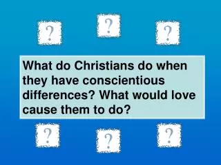 What do Christians do when they have conscientious differences? What would love cause them to do?