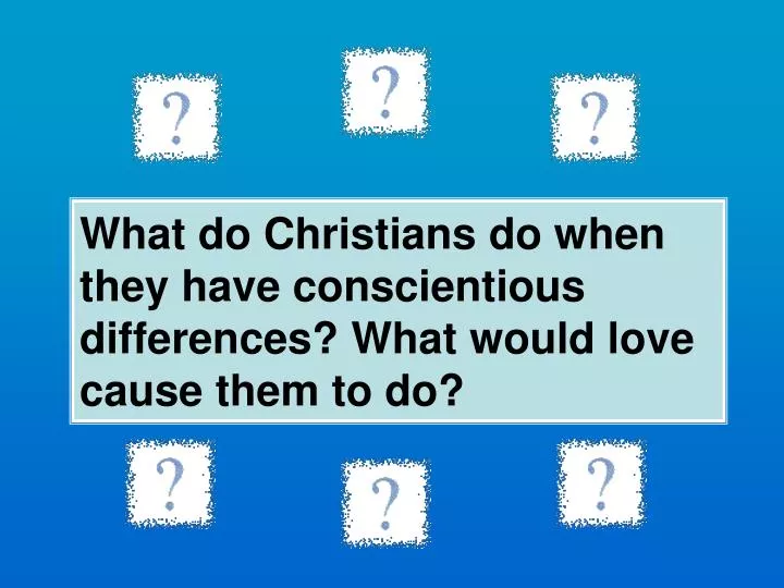 what do christians do when they have conscientious differences what would love cause them to do
