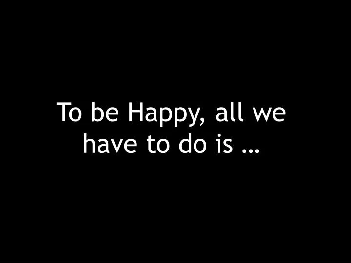 to be happy all we have to do is