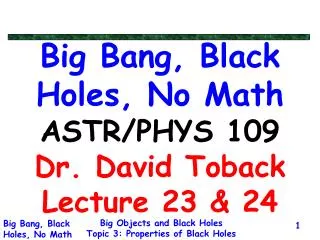 Big Bang, Black Holes, No Math ASTR/PHYS 109 Dr. David Toback Lecture 23 &amp; 24
