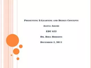 Presenting E-Learning and Design Concepts Alicia Adams EDU 652 Dr. Rhia Roberts December 5, 2011