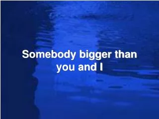 Somebody bigger than you and I