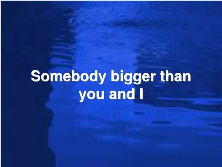 somebody bigger than you and i