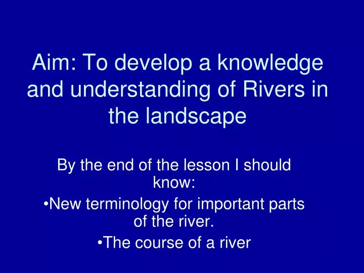 aim to develop a knowledge and understanding of rivers in the landscape
