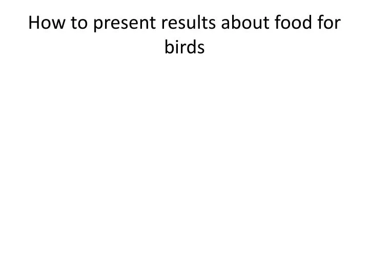 how to present results about food for birds