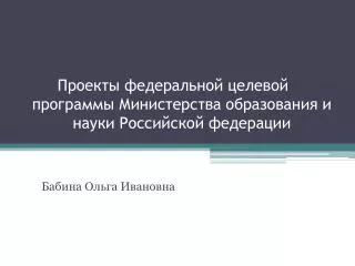 Проекты федеральной целевой	 программы Министерства образования и науки Российской федерации