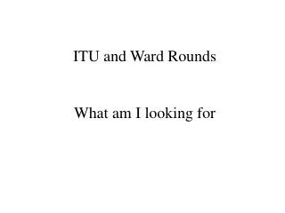 ITU and Ward Rounds What am I looking for