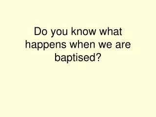 Do you know what happens when we are baptised?