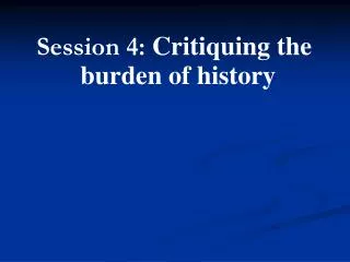 Session 4: Critiquing the burden of history