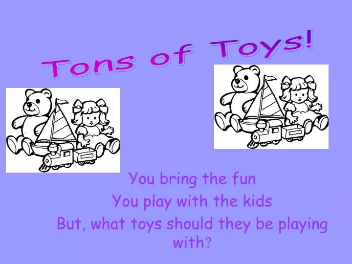 you bring the fun you play with the kids but what toys should they be playing with