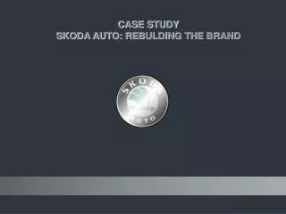 CASE STUDY SKODA AUTO: REBULDING THE BRAND