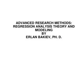 Advanced Research Methods: Regression Analysis Theory and Modeling By Erlan Bakiev, ph. D.