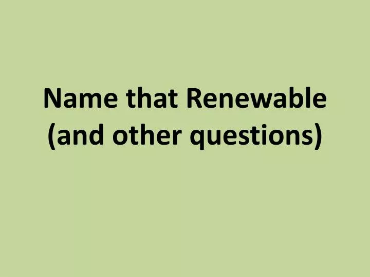 name that renewable and other questions