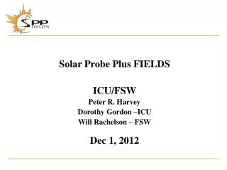 Solar Probe Plus FIELDS ICU/FSW Peter R. Harvey Dorothy Gordon –ICU Will Rachelson – FSW