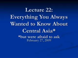 Lecture 22: Everything You Always Wanted to Know About Central Asia* *but were afraid to ask