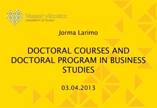 Jorma Larimo DOCTORAL COURSES AND DOCTORAL PROGRAM IN BUSINESS STUDIES 03.04.2013