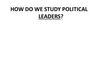 HOW DO WE STUDY POLITICAL LEADERS ?