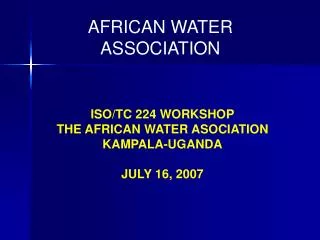 ISO/TC 224 WORKSHOP THE AFRICAN WATER ASOCIATION KAMPALA-UGANDA JULY 16, 2007