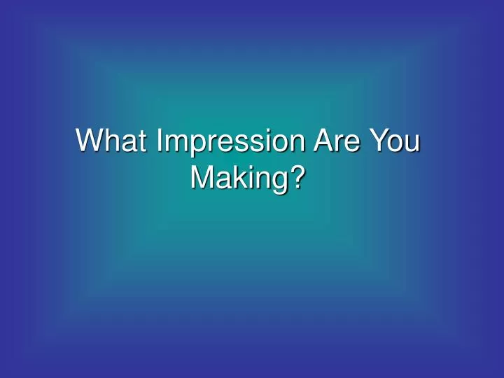 what impression are you making