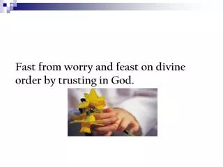 Fast from worry and feast on divine order by trusting in God.