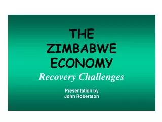 THE ZIMBABWE ECONOMY Recovery Challenges Presentation by John Robertson