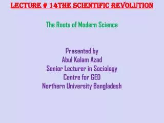 Lecture # 14The Scientific Revolution The Roots of Modern Science Presented by Abul Kalam Azad