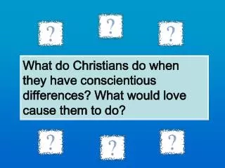 What do Christians do when they have conscientious differences? What would love cause them to do?