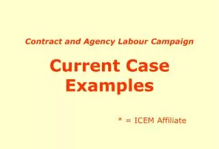 Contract and Agency Labour Campaign Current Case Examples * = ICEM Affiliate