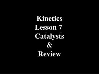 Kinetics Lesson 7 Catalysts &amp; Review