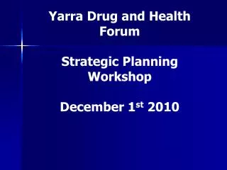 Yarra Drug and Health Forum Strategic Planning Workshop December 1 st 2010