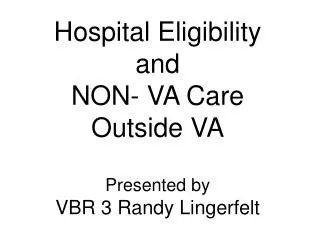 Hospital Eligibility and NON- VA Care Outside VA Presented by VBR 3 Randy Lingerfelt
