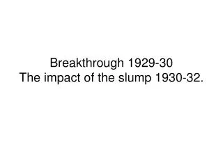 Breakthrough 1929-30 The impact of the slump 1930-32.