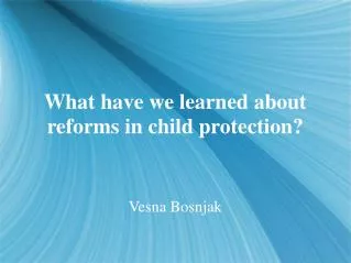 What have we learned about reforms in child protection?