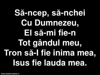 s ncep s nchei cu dumnezeu el s mi fie n tot g ndul meu tron s i fie inima mea isus fie lauda mea