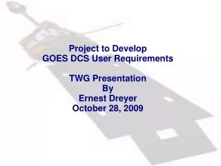 Project to Develop GOES DCS User Requirements TWG Presentation By Ernest Dreyer October 28, 2009