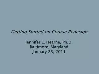 Getting Started on Course Redesign Jennifer L. Hearne, Ph.D. Baltimore, Maryland January 25, 2011