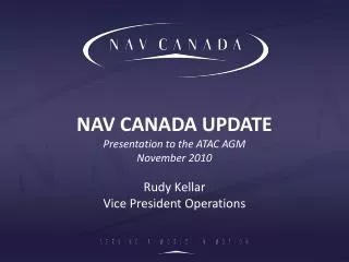 NAV CANADA UPDATE Presentation to the ATAC AGM November 2010 Rudy Kellar Vice President Operations