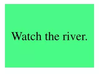 Watch the river.