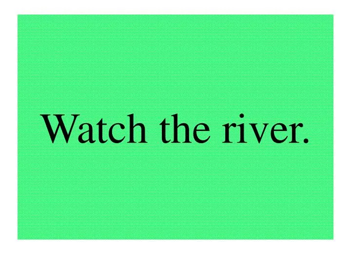 watch the river