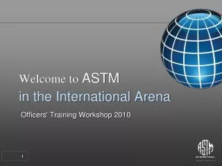 Welcome to ASTM in the International Arena Officers' Training Workshop 2010
