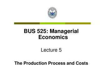 BUS 525: Managerial Economics Lecture 5 The Production Process and Costs